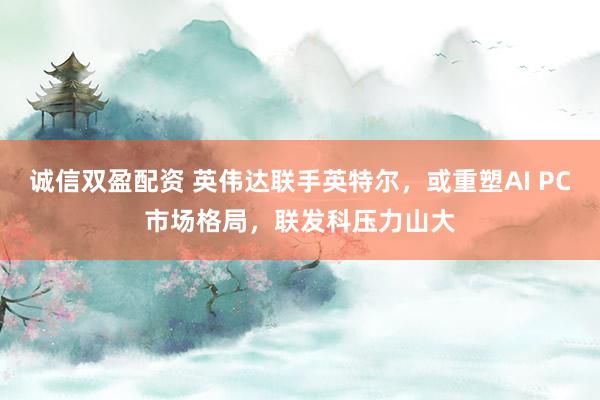 诚信双盈配资 英伟达联手英特尔,或重塑AI PC市场格局,联发科压力山大
