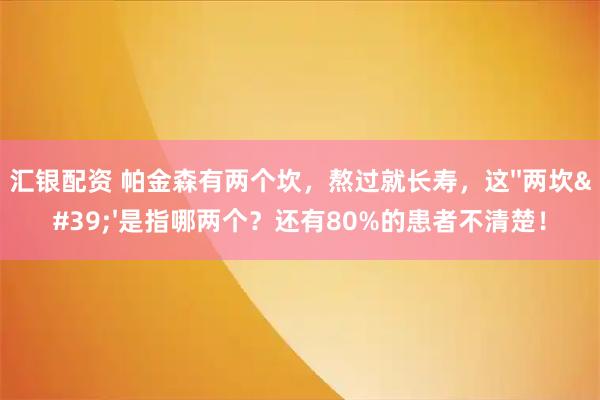 汇银配资 帕金森有两个坎,熬过就长寿,这''两坎''是指哪两个?还有80%的患者不清楚!