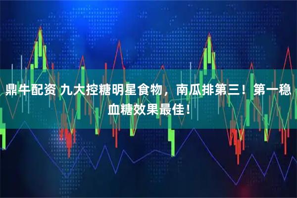 鼎牛配资 九大控糖明星食物,南瓜排第三!第一稳血糖效果最佳!