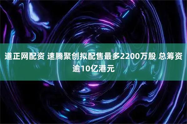 道正网配资 速腾聚创拟配售最多2200万股 总筹资逾10亿港元