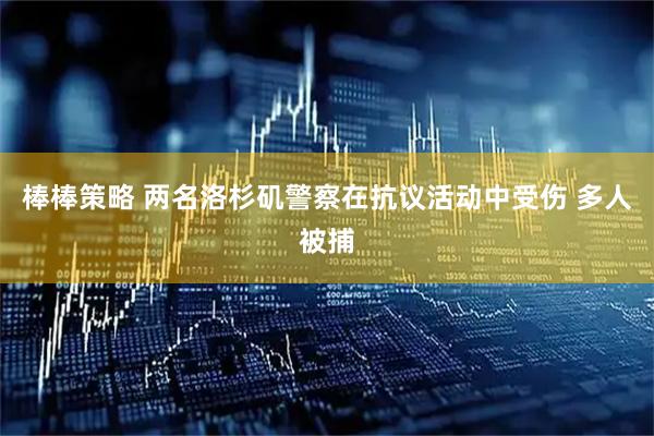 棒棒策略 两名洛杉矶警察在抗议活动中受伤 多人被捕