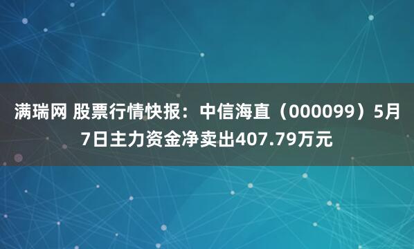 满瑞网 股票行情快报:中信海直(000099)5月7日主力资金净卖出407.79万元