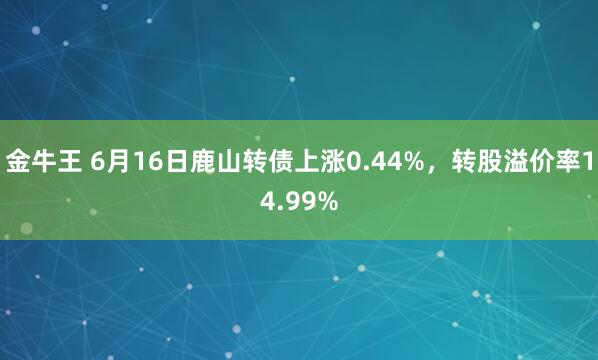 金牛王 6月16日鹿山转债上涨0.44%,转股溢价率14.99%