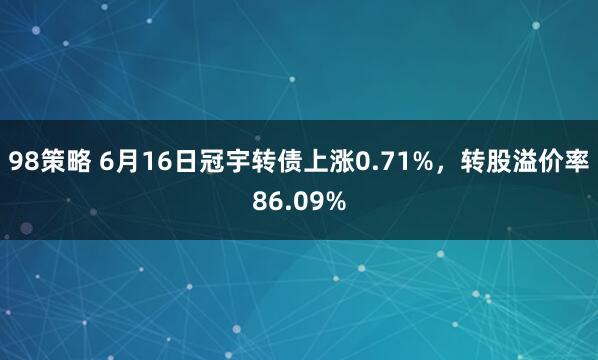 98策略 6月16日冠宇转债上涨0.71%,转股溢价率86.09%