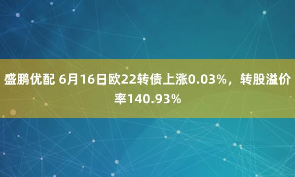 盛鹏优配 6月16日欧22转债上涨0.03%,转股溢价率140.93%