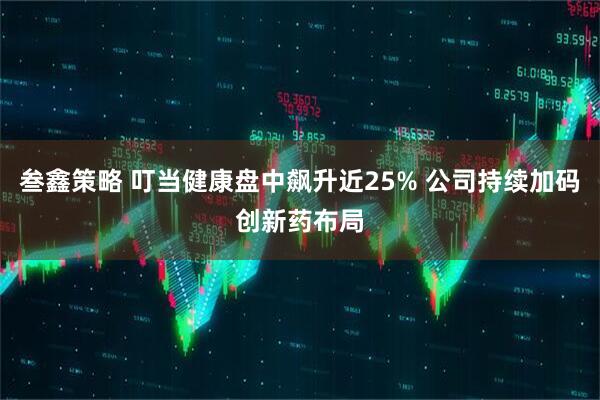 叁鑫策略 叮当健康盘中飙升近25% 公司持续加码创新药布局