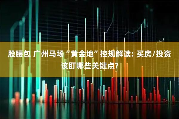 股腰包 广州马场“黄金地”控规解读: 买房/投资该盯哪些关键点?