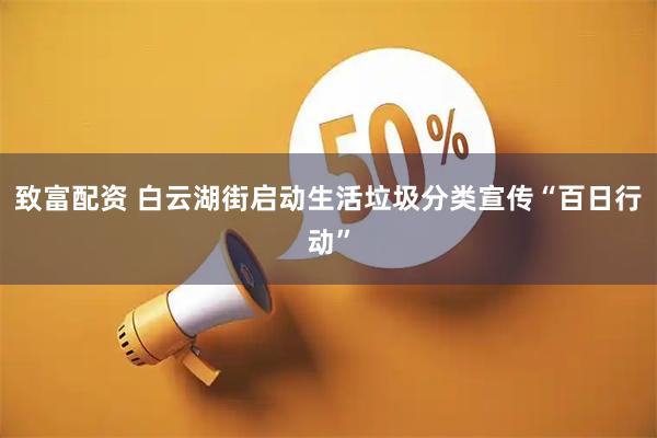 致富配资 白云湖街启动生活垃圾分类宣传“百日行动”