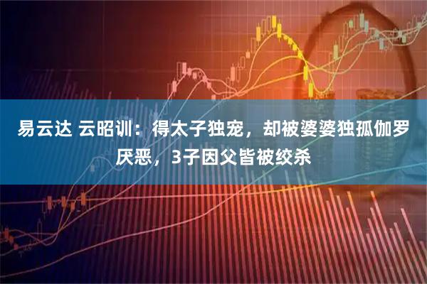 易云达 云昭训：得太子独宠，却被婆婆独孤伽罗厌恶，3子因父皆被绞杀