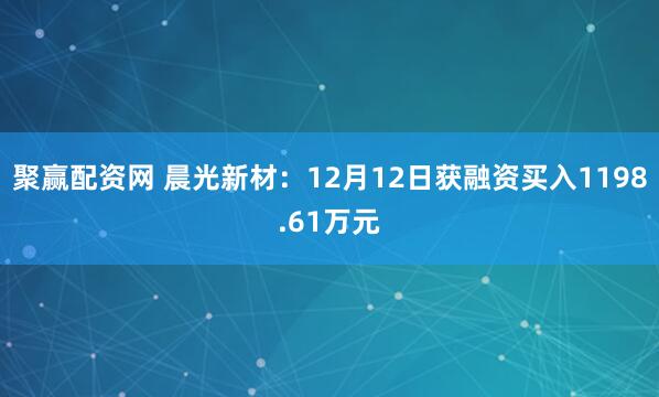 聚赢配资网 晨光新材：12月12日获融资买入1198.61万元