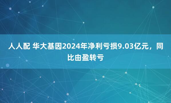 人人配 华大基因2024年净利亏损9.03亿元，同比由盈转亏