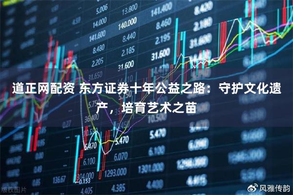 道正网配资 东方证券十年公益之路：守护文化遗产，培育艺术之苗