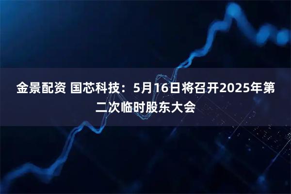 金景配资 国芯科技：5月16日将召开2025年第二次临时股东大会