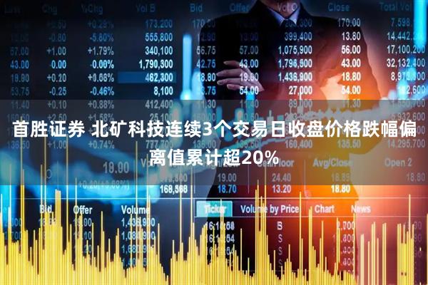 首胜证券 北矿科技连续3个交易日收盘价格跌幅偏离值累计超20%
