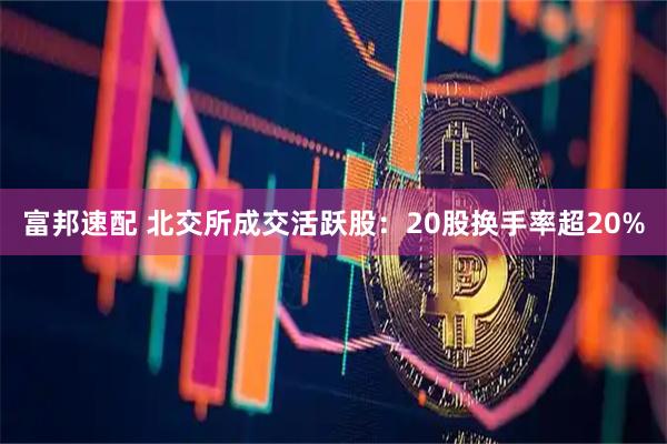 富邦速配 北交所成交活跃股：20股换手率超20%