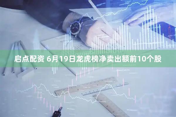 启点配资 6月19日龙虎榜净卖出额前10个股