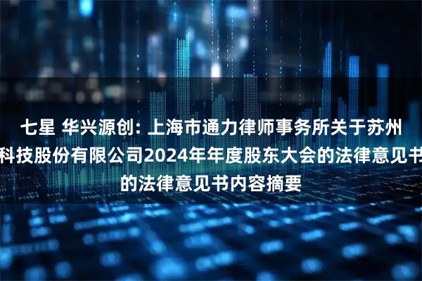 七星 华兴源创: 上海市通力律师事务所关于苏州华兴源创科技股份有限公司2024年年度股东大会的法律意见书内容摘要