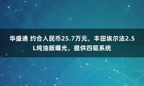 华盛通 约合人民币25.7万元，丰田埃尔法2.5L纯油版曝光，提供四驱系统