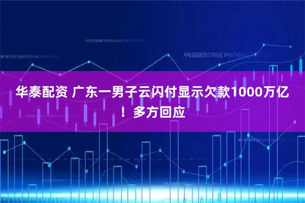 华泰配资 广东一男子云闪付显示欠款1000万亿！多方回应