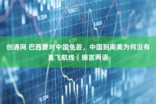 创通网 巴西要对中国免签，中国到南美为何没有直飞航线｜姗言两语