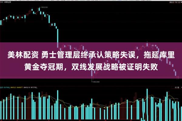 美林配资 勇士管理层终承认策略失误，拖延库里黄金夺冠期，双线发展战略被证明失败