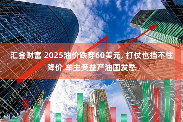 汇金财富 2025油价跌穿60美元, 打仗也挡不住降价 车主受益产油国发愁