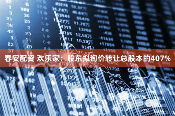 春安配资 欢乐家：股东拟询价转让总股本的407%