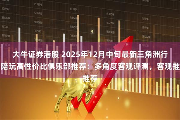 大牛证券港股 2025年12月中旬最新三角洲行动陪玩高性价比俱乐部推荐：多角度客观评测，客观推荐