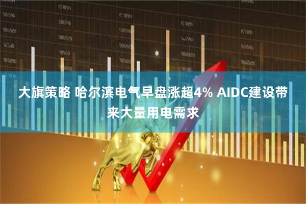大旗策略 哈尔滨电气早盘涨超4% AIDC建设带来大量用电需求