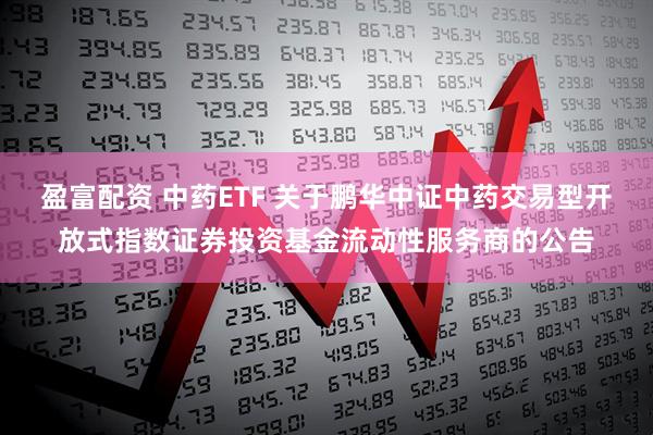 盈富配资 中药ETF 关于鹏华中证中药交易型开放式指数证券投资基金流动性服务商的公告