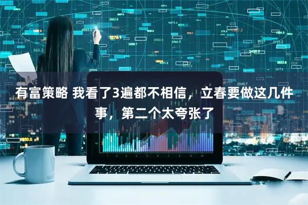 有富策略 我看了3遍都不相信，立春要做这几件事，第二个太夸张了